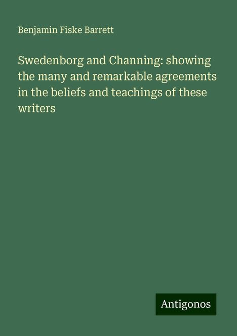 Benjamin Fiske Barrett: Swedenborg and Channing: showing the many and remarkable agreements in the beliefs and teachings of these writers, Buch