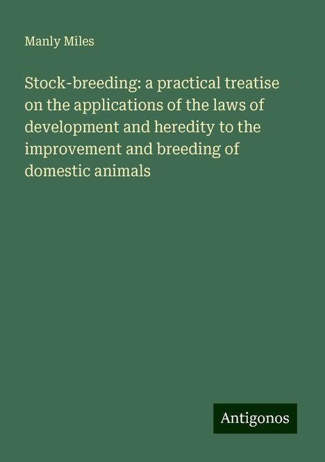 Manly Miles: Stock-breeding: a practical treatise on the applications of the laws of development and heredity to the improvement and breeding of domestic animals, Buch