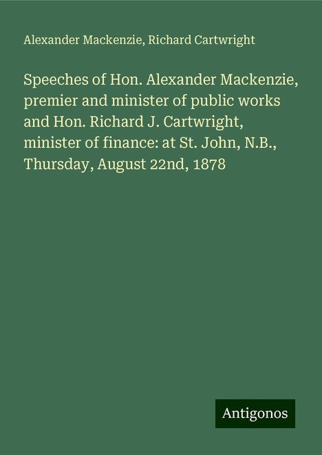 Alexander Mackenzie (1847-1935): Speeches of Hon. Alexander Mackenzie, premier and minister of public works and Hon. Richard J. Cartwright, minister of finance: at St. John, N.B., Thursday, August 22nd, 1878, Buch