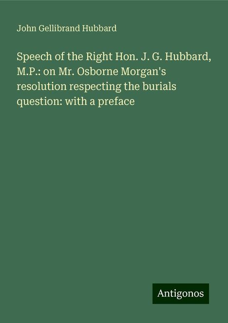 John Gellibrand Hubbard: Speech of the Right Hon. J. G. Hubbard, M.P.: on Mr. Osborne Morgan's resolution respecting the burials question: with a preface, Buch