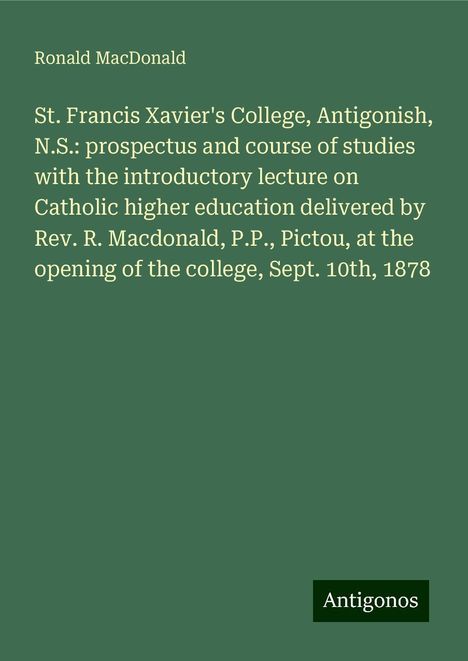 Ronald Macdonald: St. Francis Xavier's College, Antigonish, N.S.: prospectus and course of studies with the introductory lecture on Catholic higher education delivered by Rev. R. Macdonald, P.P., Pictou, at the opening of the college, Sept. 10th, 1878, Buch