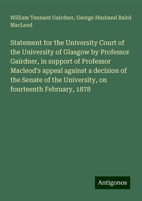 William Tennant Gairdner: Statement for the University Court of the University of Glasgow by Professor Gairdner, in support of Professor Macleod's appeal against a decision of the Senate of the University, on fourteenth February, 1878, Buch