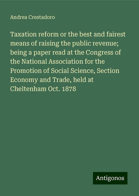 Andrea Crestadoro: Taxation reform or the best and fairest means of raising the public revenue; being a paper read at the Congress of the National Association for the Promotion of Social Science, Section Economy and Trade, held at Cheltenham Oct. 1878, Buch