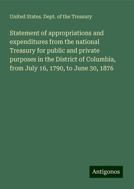 United States. Dept. of the Treasury: Statement of appropriations and expenditures from the national Treasury for public and private purposes in the District of Columbia, from July 16, 1790, to June 30, 1876, Buch