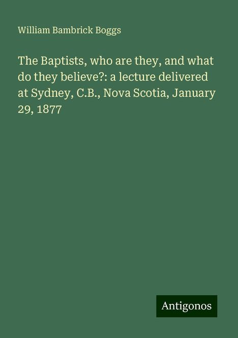 William Bambrick Boggs: The Baptists, who are they, and what do they believe?: a lecture delivered at Sydney, C.B., Nova Scotia, January 29, 1877, Buch