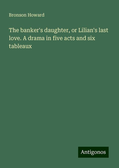 Bronson Howard: The banker's daughter, or Lilian's last love. A drama in five acts and six tableaux, Buch