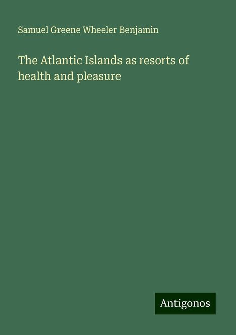 Samuel Greene Wheeler Benjamin: The Atlantic Islands as resorts of health and pleasure, Buch