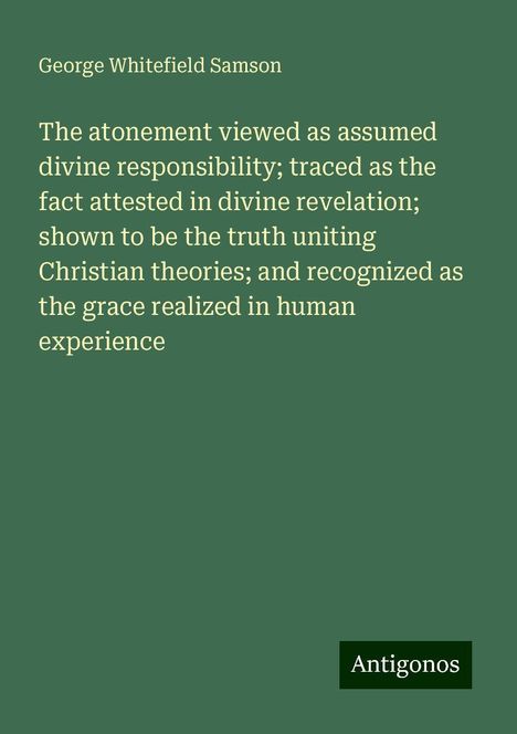 George Whitefield Samson: The atonement viewed as assumed divine responsibility; traced as the fact attested in divine revelation; shown to be the truth uniting Christian theories; and recognized as the grace realized in human experience, Buch