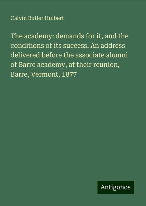 Calvin Butler Hulbert: The academy: demands for it, and the conditions of its success. An address delivered before the associate alumni of Barre academy, at their reunion, Barre, Vermont, 1877, Buch