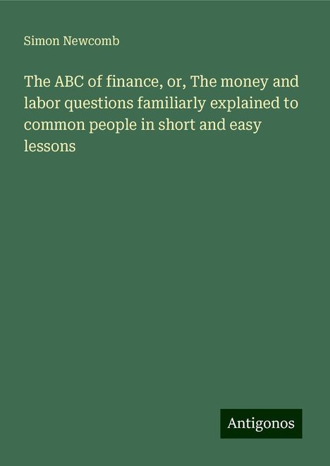 Simon Newcomb: The ABC of finance, or, The money and labor questions familiarly explained to common people in short and easy lessons, Buch