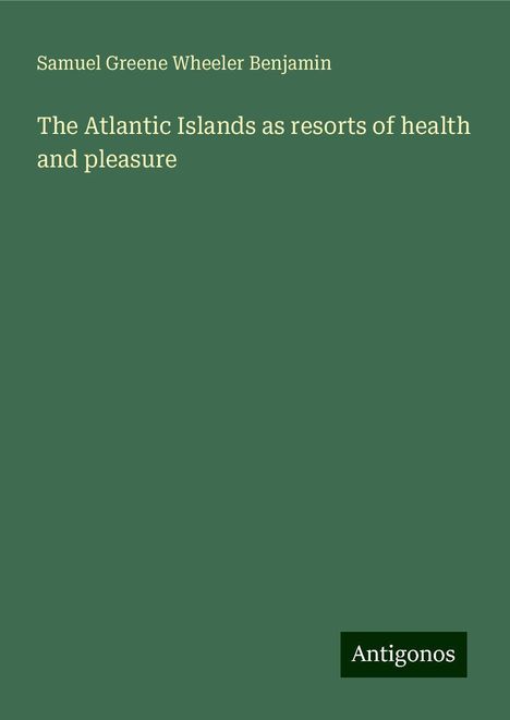 Samuel Greene Wheeler Benjamin: The Atlantic Islands as resorts of health and pleasure, Buch