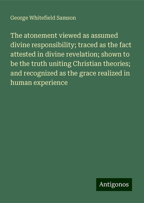 George Whitefield Samson: The atonement viewed as assumed divine responsibility; traced as the fact attested in divine revelation; shown to be the truth uniting Christian theories; and recognized as the grace realized in human experience, Buch