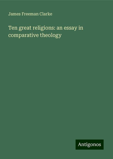 James Freeman Clarke: Ten great religions: an essay in comparative theology, Buch