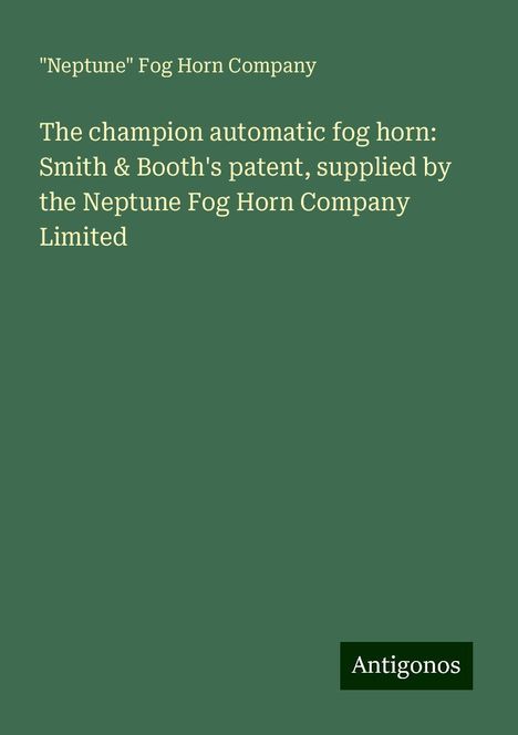 "Neptune" Fog Horn Company: The champion automatic fog horn: Smith &amp; Booth's patent, supplied by the Neptune Fog Horn Company Limited, Buch