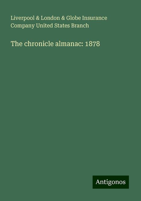 Liverpool Branch &amp; London &amp; Globe Insurance Company United States: The chronicle almanac: 1878, Buch