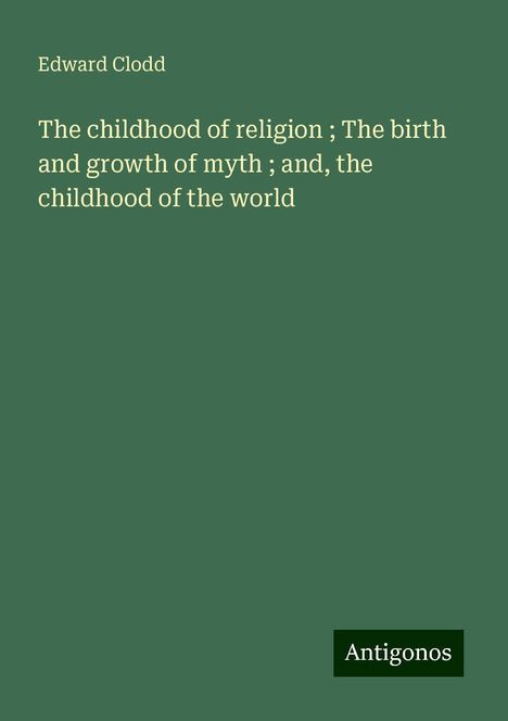 Edward Clodd: The childhood of religion ; The birth and growth of myth ; and, the childhood of the world, Buch