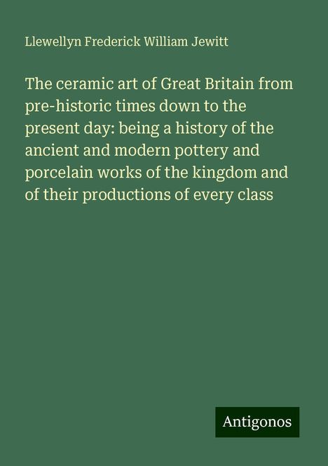 Llewellyn Frederick William Jewitt: The ceramic art of Great Britain from pre-historic times down to the present day: being a history of the ancient and modern pottery and porcelain works of the kingdom and of their productions of every class, Buch