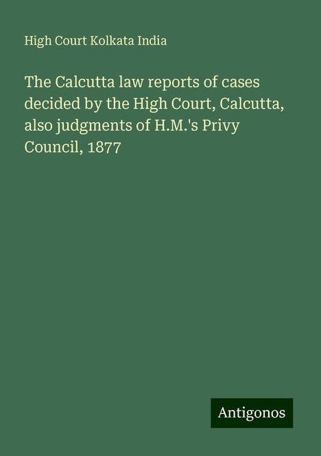 High Court Kolkata India: The Calcutta law reports of cases decided by the High Court, Calcutta, also judgments of H.M.'s Privy Council, 1877, Buch