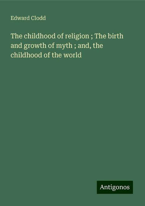 Edward Clodd: The childhood of religion ; The birth and growth of myth ; and, the childhood of the world, Buch