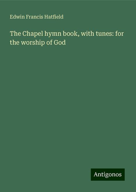 Edwin Francis Hatfield: The Chapel hymn book, with tunes: for the worship of God, Buch