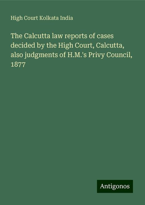 High Court Kolkata India: The Calcutta law reports of cases decided by the High Court, Calcutta, also judgments of H.M.'s Privy Council, 1877, Buch