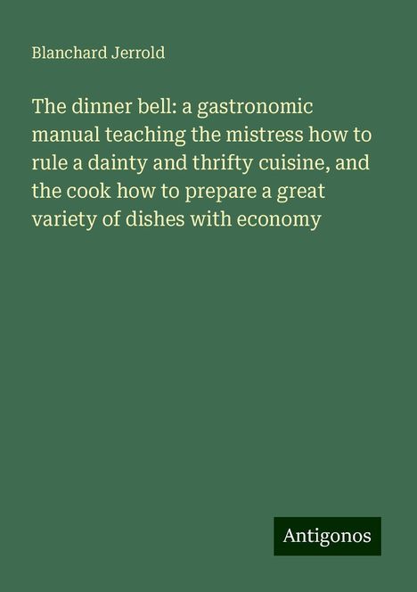 Blanchard Jerrold: The dinner bell: a gastronomic manual teaching the mistress how to rule a dainty and thrifty cuisine, and the cook how to prepare a great variety of dishes with economy, Buch