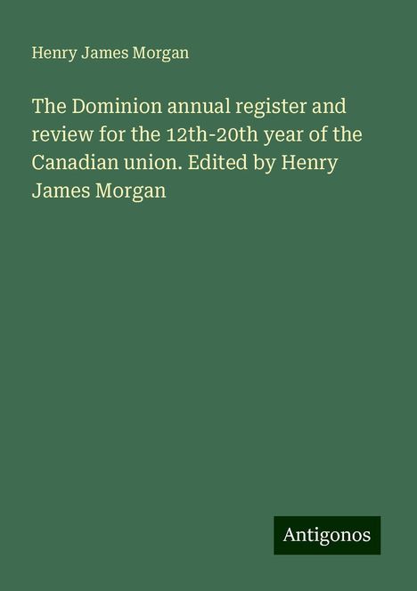 Henry James Morgan: The Dominion annual register and review for the 12th-20th year of the Canadian union. Edited by Henry James Morgan, Buch