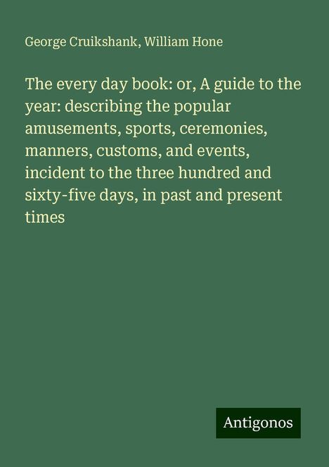 George Cruikshank: The every day book: or, A guide to the year: describing the popular amusements, sports, ceremonies, manners, customs, and events, incident to the three hundred and sixty-five days, in past and present times, Buch