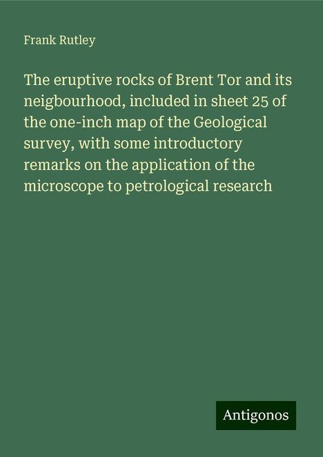 Frank Rutley: The eruptive rocks of Brent Tor and its neigbourhood, included in sheet 25 of the one-inch map of the Geological survey, with some introductory remarks on the application of the microscope to petrological research, Buch