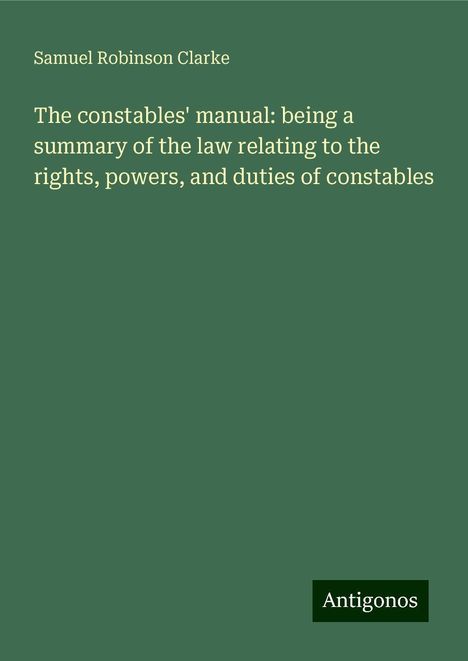 Samuel Robinson Clarke: The constables' manual: being a summary of the law relating to the rights, powers, and duties of constables, Buch