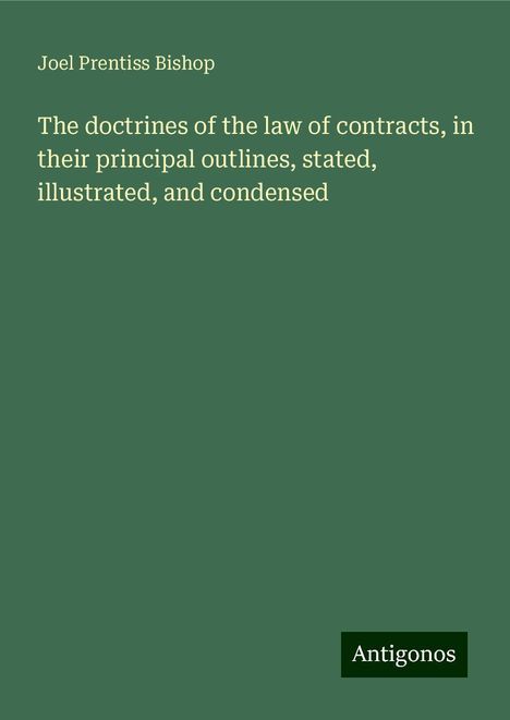 Joel Prentiss Bishop: The doctrines of the law of contracts, in their principal outlines, stated, illustrated, and condensed, Buch