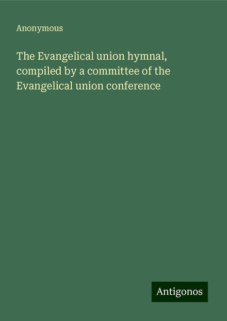 Anonymous: The Evangelical union hymnal, compiled by a committee of the Evangelical union conference, Buch