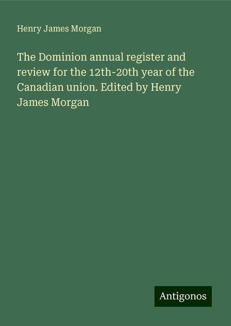 Henry James Morgan: The Dominion annual register and review for the 12th-20th year of the Canadian union. Edited by Henry James Morgan, Buch