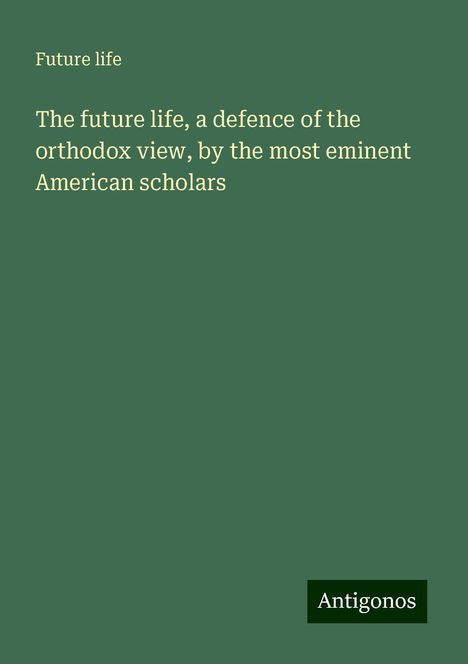 Future Life: The future life, a defence of the orthodox view, by the most eminent American scholars, Buch