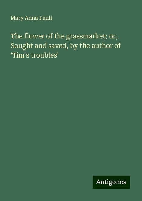 Mary Anna Paull: The flower of the grassmarket; or, Sought and saved, by the author of 'Tim's troubles', Buch