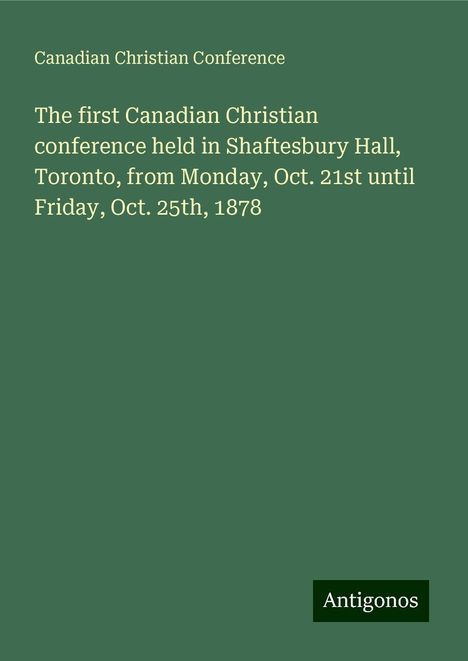 Canadian Christian Conference: The first Canadian Christian conference held in Shaftesbury Hall, Toronto, from Monday, Oct. 21st until Friday, Oct. 25th, 1878, Buch