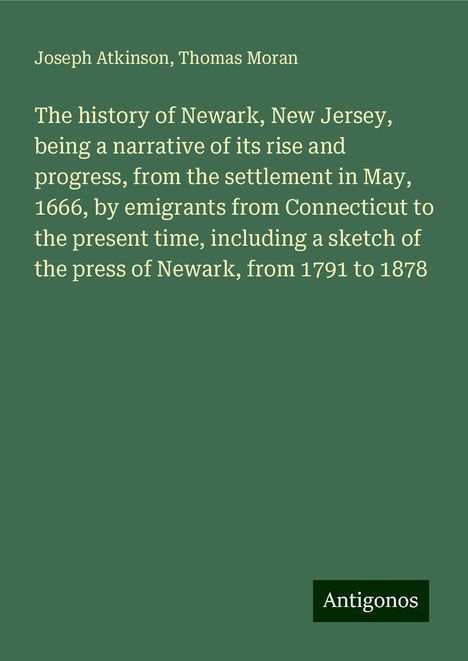 Joseph Atkinson: The history of Newark, New Jersey, being a narrative of its rise and progress, from the settlement in May, 1666, by emigrants from Connecticut to the present time, including a sketch of the press of Newark, from 1791 to 1878, Buch