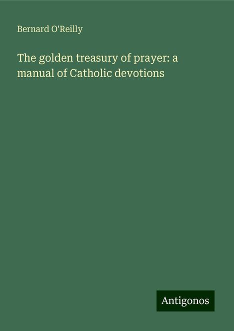 Bernard O'Reilly: The golden treasury of prayer: a manual of Catholic devotions, Buch