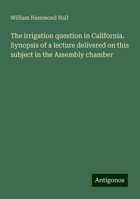 William Hammond Hall: The irrigation question in California. Synopsis of a lecture delivered on this subject in the Assembly chamber, Buch