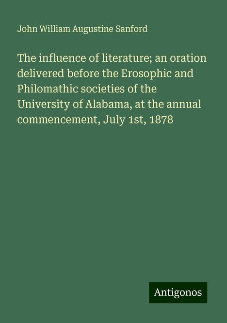 John William Augustine Sanford: The influence of literature; an oration delivered before the Erosophic and Philomathic societies of the University of Alabama, at the annual commencement, July 1st, 1878, Buch