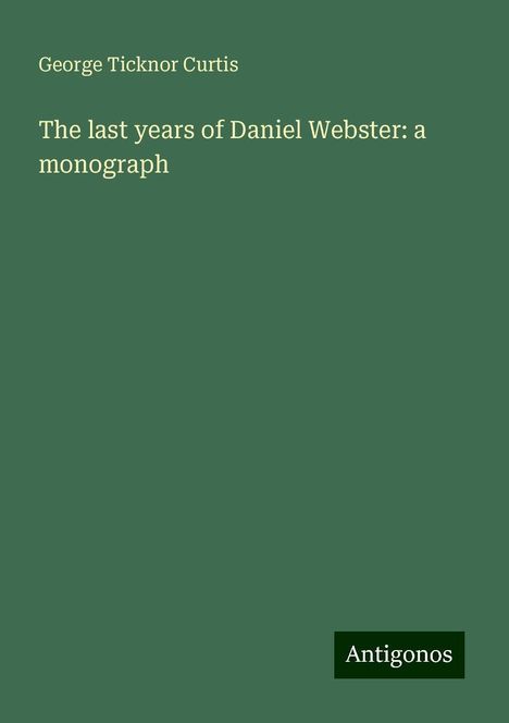 George Ticknor Curtis: The last years of Daniel Webster: a monograph, Buch