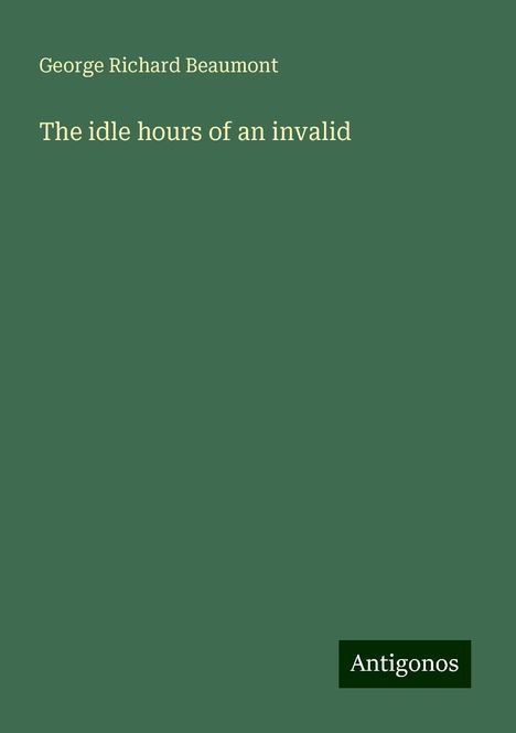 George Richard Beaumont: The idle hours of an invalid, Buch