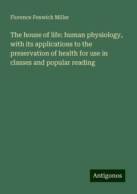 Florence Fenwick Miller: The house of life: human physiology, with its applications to the preservation of health for use in classes and popular reading, Buch