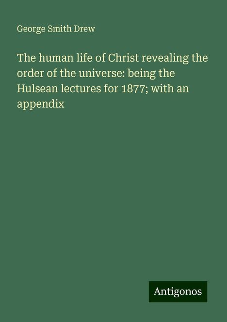 George Smith Drew: The human life of Christ revealing the order of the universe: being the Hulsean lectures for 1877; with an appendix, Buch