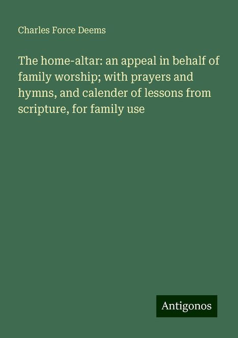 Charles Force Deems: The home-altar: an appeal in behalf of family worship; with prayers and hymns, and calender of lessons from scripture, for family use, Buch