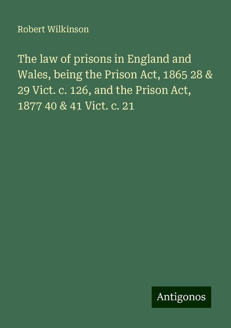 Robert Wilkinson: The law of prisons in England and Wales, being the Prison Act, 1865 28 &amp; 29 Vict. c. 126, and the Prison Act, 1877 40 &amp; 41 Vict. c. 21, Buch