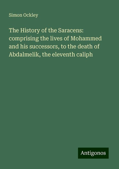 Simon Ockley: The History of the Saracens: comprising the lives of Mohammed and his successors, to the death of Abdalmelik, the eleventh caliph, Buch