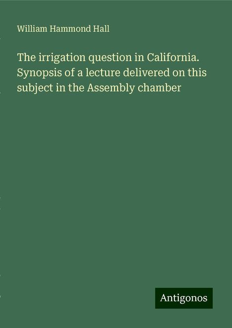 William Hammond Hall: The irrigation question in California. Synopsis of a lecture delivered on this subject in the Assembly chamber, Buch