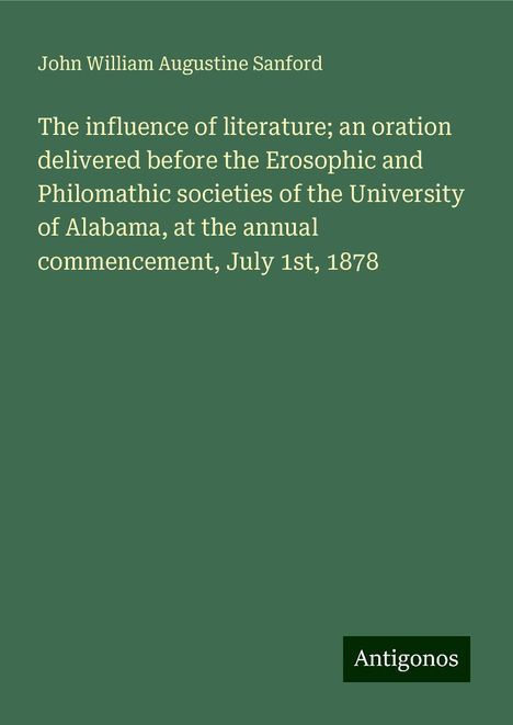 John William Augustine Sanford: The influence of literature; an oration delivered before the Erosophic and Philomathic societies of the University of Alabama, at the annual commencement, July 1st, 1878, Buch