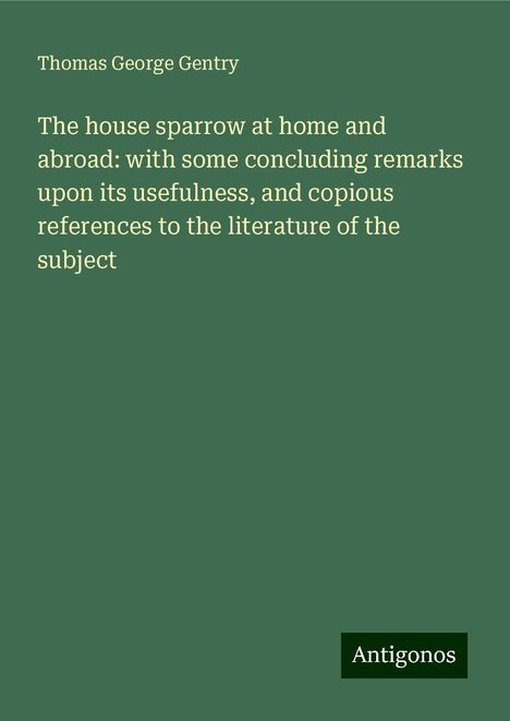 Thomas George Gentry: The house sparrow at home and abroad: with some concluding remarks upon its usefulness, and copious references to the literature of the subject, Buch